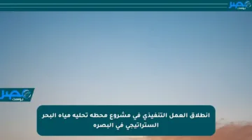 انطلاق العمل التنفيذي في مشروع محطة تحلية مياه البحر الستراتيجي في البصرة